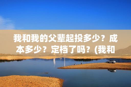 我和我的父辈起投多少？成本多少？定档了吗？(我和我的父辈什么)