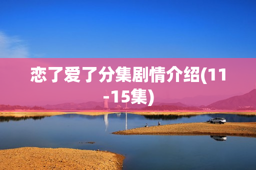 恋了爱了分集剧情介绍(11-15集)