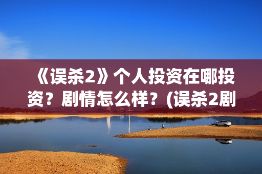 《误杀2》个人投资在哪投资？剧情怎么样？(误杀2剧组)