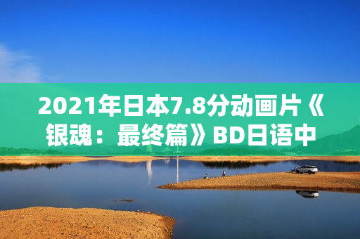 2021年日本7.8分动画片《银魂：最终篇》BD日语中字
