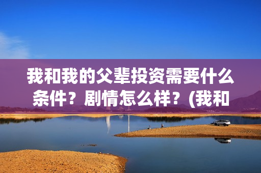 我和我的父辈投资需要什么条件？剧情怎么样？(我和我的父辈讲啥)