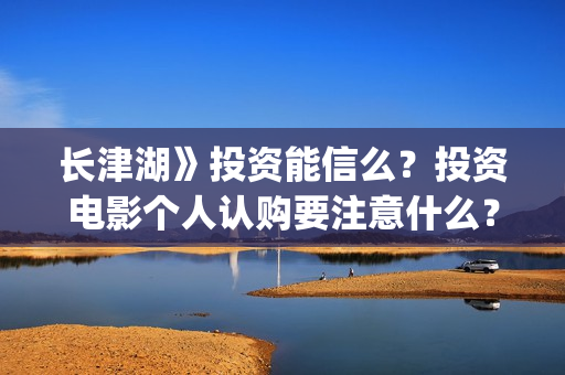 长津湖》投资能信么？投资电影个人认购要注意什么？(长津湖投资13亿多少能回本)