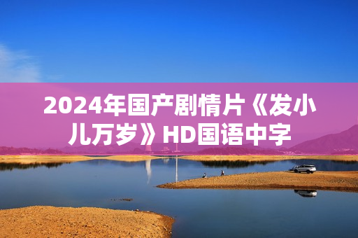2024年国产剧情片《发小儿万岁》HD国语中字