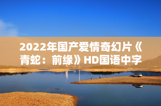 2022年国产爱情奇幻片《青蛇：前缘》HD国语中字
