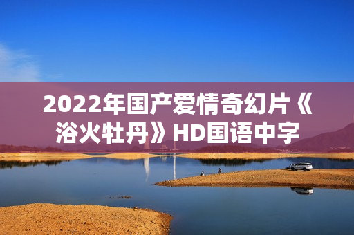 2022年国产爱情奇幻片《浴火牡丹》HD国语中字