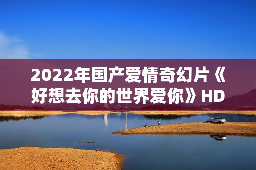 2022年国产爱情奇幻片《好想去你的世界爱你》HD国语中字