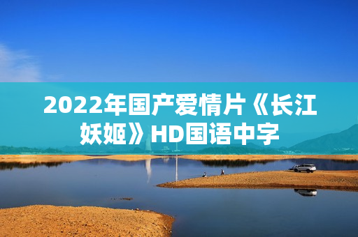 2022年国产爱情片《长江妖姬》HD国语中字