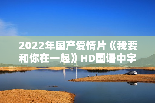 2022年国产爱情片《我要和你在一起》HD国语中字