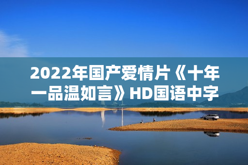 2022年国产爱情片《十年一品温如言》HD国语中字