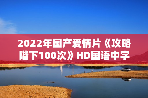 2022年国产爱情片《攻略陛下100次》HD国语中字