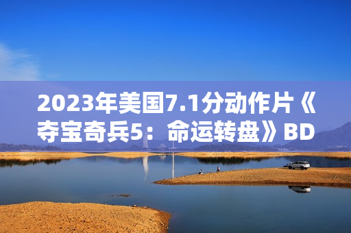 2023年美国7.1分动作片《夺宝奇兵5：命运转盘》BD国英双语双字