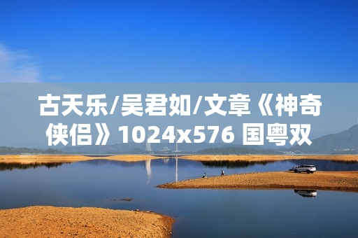 古天乐/吴君如/文章《神奇侠侣》1024x576 国粤双语中字