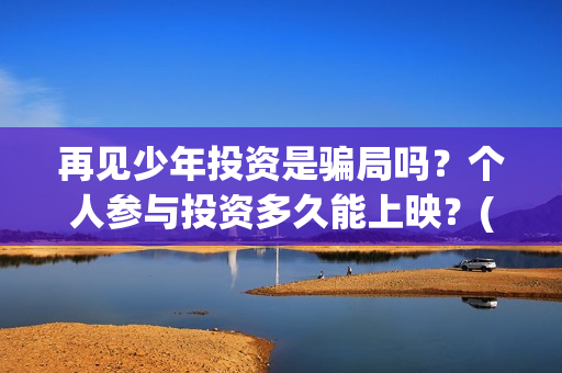 再见少年投资是骗局吗？个人参与投资多久能上映？(再见少年投资方)