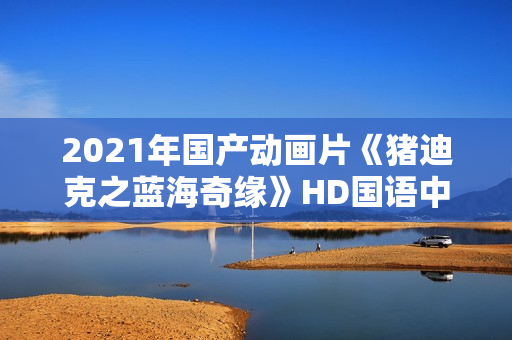 2021年国产动画片《猪迪克之蓝海奇缘》HD国语中字