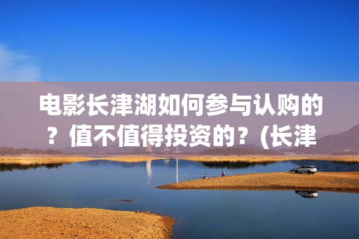 电影长津湖如何参与认购的？值不值得投资的？(长津湖电影细节解说)