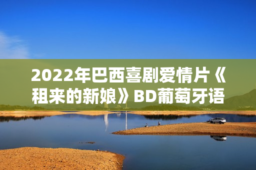 2022年巴西喜剧爱情片《租来的新娘》BD葡萄牙语中字 2022年巴西喜剧爱情片《租来的新娘》BD葡萄牙语中字