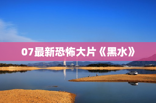 07最新恐怖大片《黑水》