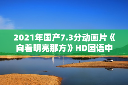 2021年国产7.3分动画片《向着明亮那方》HD国语中字 2021年国产7.3分动画片《向着明亮那方》HD国语中字