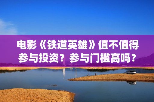 电影《铁道英雄》值不值得参与投资？参与门槛高吗？(电影铁道英雄取景地)