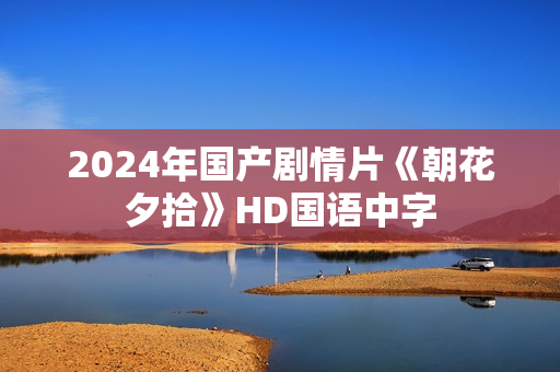 2024年国产剧情片《朝花夕拾》HD国语中字 2024年国产剧情片《朝花夕拾》HD国语中字