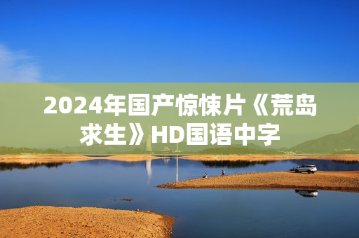 2024年国产惊悚片《荒岛求生》HD国语中字
