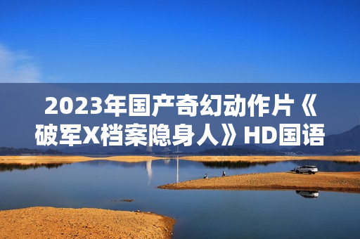 2023年国产奇幻动作片《破军X档案隐身人》HD国语中字