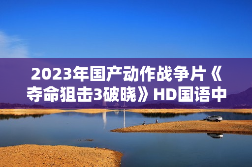2023年国产动作战争片《夺命狙击3破晓》HD国语中字