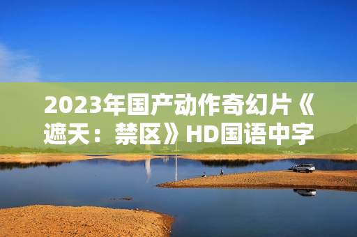 2023年国产动作奇幻片《遮天：禁区》HD国语中字