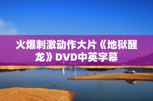 火爆刺激动作大片《地狱醒龙》DVD中英字幕 火爆刺激动作大片《地狱醒龙》DVD中英字幕