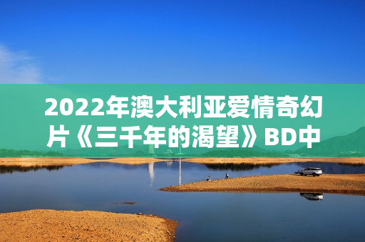 2022年澳大利亚爱情奇幻片《三千年的渴望》BD中英双字