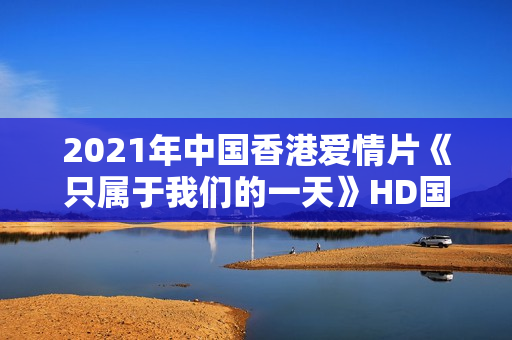 2021年中国香港爱情片《只属于我们的一天》HD国粤双语中字