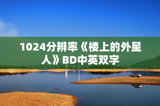 1024分辨率《楼上的外星人》BD中英双字 1024分辨率《楼上的外星人》BD中英双字
