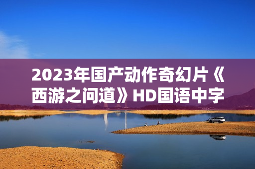 2023年国产动作奇幻片《西游之问道》HD国语中字