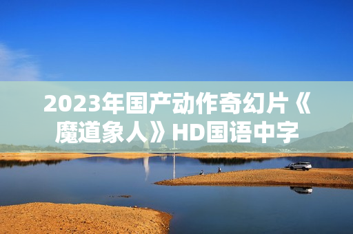 2023年国产动作奇幻片《魔道象人》HD国语中字