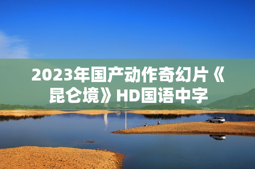 2023年国产动作奇幻片《昆仑境》HD国语中字