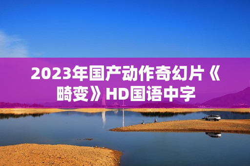 2023年国产动作奇幻片《畸变》HD国语中字