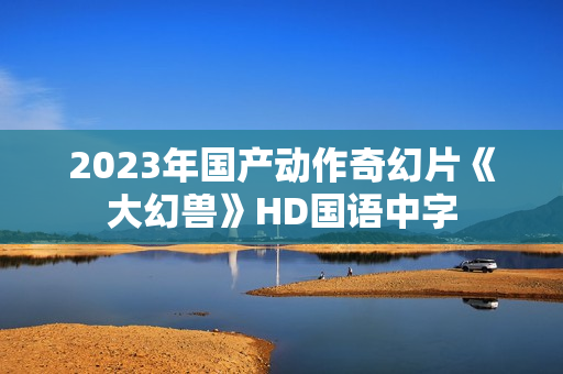 2023年国产动作奇幻片《大幻兽》HD国语中字