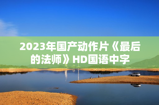 2023年国产动作片《最后的法师》HD国语中字 2023年国产动作片《最后的法师》HD国语中字