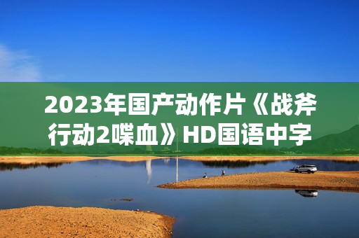 2023年国产动作片《战斧行动2喋血》HD国语中字