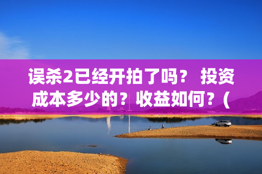 误杀2已经开拍了吗？ 投资成本多少的？收益如何？(误杀2拍完了吗)