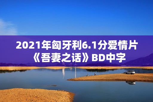 2021年匈牙利6.1分爱情片《吾妻之话》BD中字