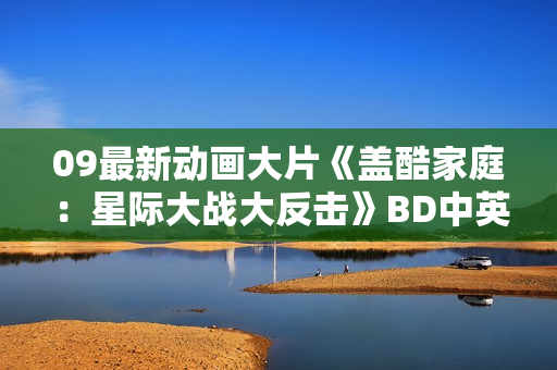 09最新动画大片《盖酷家庭:星际大战大反击》BD中英双字 09最新动画大片《盖酷家庭:星际大战大反击》BD中英双字
