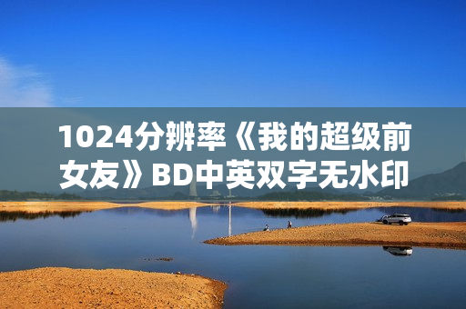 1024分辨率《我的超级前女友》BD中英双字无水印 1024分辨率《我的超级前女友》BD中英双字无水印