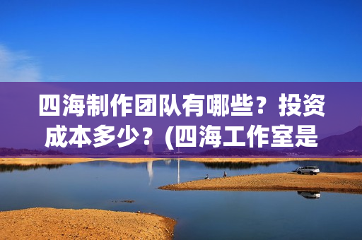 四海制作团队有哪些？投资成本多少？(四海工作室是干啥的)