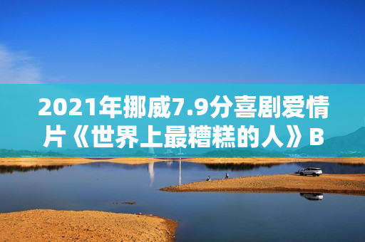 2021年挪威7.9分喜剧爱情片《世界上最糟糕的人》BD挪威语中字