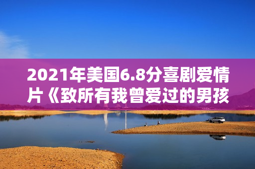 2021年美国6.8分喜剧爱情片《致所有我曾爱过的男孩3》BD中字 2021年美国6.8分喜剧爱情片《致所有我曾爱过的男孩3》BD中字