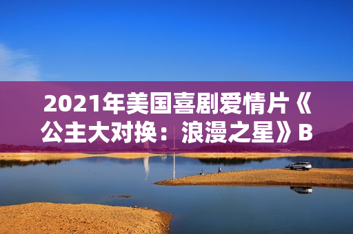 2021年美国喜剧爱情片《公主大对换：浪漫之星》BD英语中字