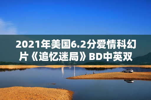 2021年美国6.2分爱情科幻片《追忆迷局》BD中英双字