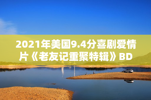 2021年美国9.4分喜剧爱情片《老友记重聚特辑》BD中英双字 2021年美国9.4分喜剧爱情片《老友记重聚特辑》BD中英双字