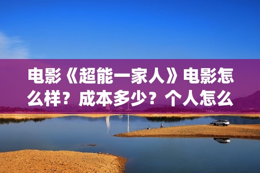 电影《超能一家人》电影怎么样？成本多少？个人怎么参与？(超能一家人百度百科)